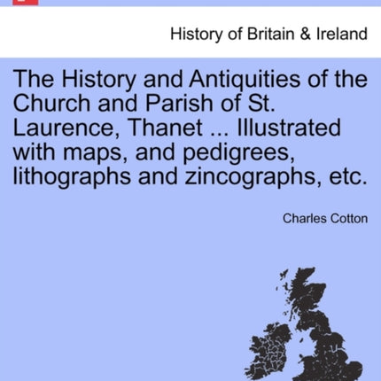 The History and Antiquities of the Church and Parish of St Laurence Thanet  Illustrated with maps and pedigrees lithographs and zincographs etc