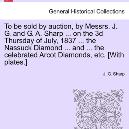 To be sold by auction by Messrs J G and G A Sharp  on the 3d Thursday of July 1837  the Nassuck Diamond  and  the celebrated Arcot Diamonds etc With plates