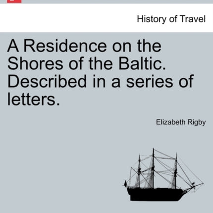 A Residence on the Shores of the Baltic Described in a series of letters VOL I SECOND EDITION