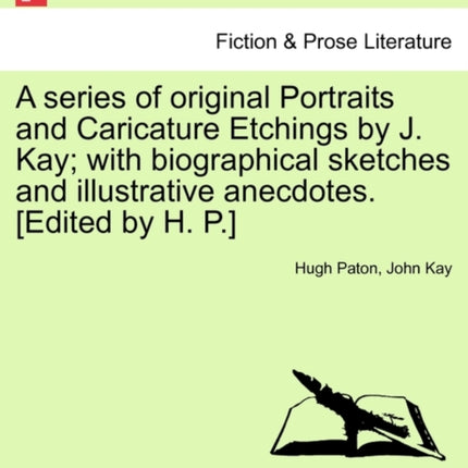 A series of original Portraits and Caricature Etchings by J Kay with biographical sketches and illustrative anecdotes Edited by H P VOL II NEW EDITION