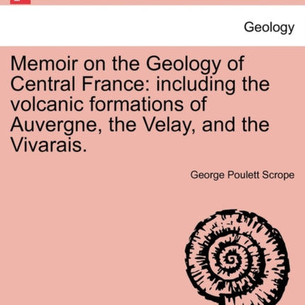 Memoir on the Geology of Central France including the volcanic formations of Auvergne the Velay and the Vivarais