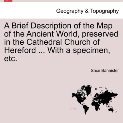 A Brief Description of the Map of the Ancient World preserved in the Cathedral Church of Hereford  With a specimen etc