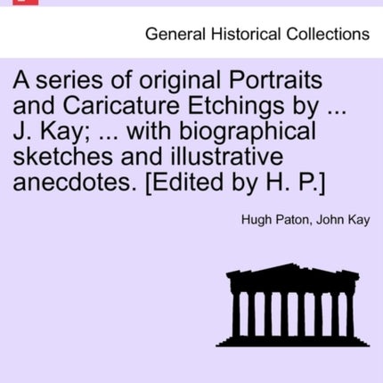 A series of original Portraits and Caricature Etchings by  J Kay  with biographical sketches and illustrative anecdotes Edited by H P VOL I NEW EDITION