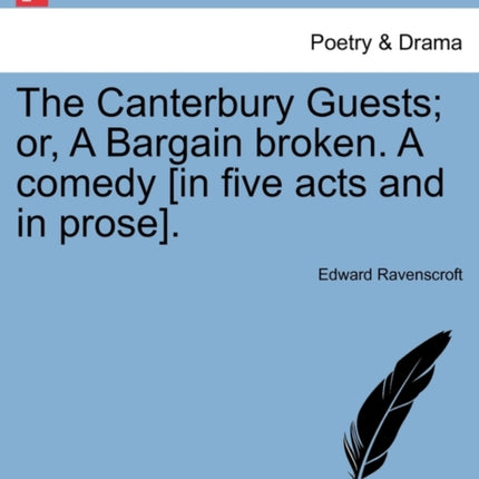 The Canterbury Guests or A Bargain broken A comedy in five acts and in prose