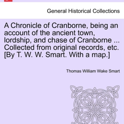 A Chronicle of Cranborne being an account of the ancient town lordship and chase of Cranborne  Collected from original records etc By T W W Smart With a map