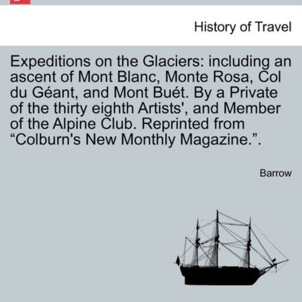 Expeditions on the Glaciers including an ascent of Mont Blanc Monte Rosa Col du Gant and Mont But By a Private of the thirty eighth Artists  from Colburns New Monthly Magazine