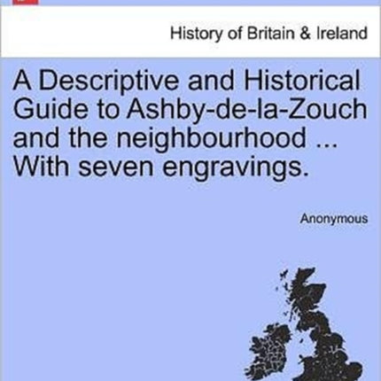 A Descriptive and Historical Guide to AshbydelaZouch and the neighbourhood  With seven engravings