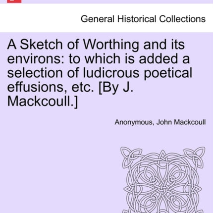 A Sketch of Worthing and its environs to which is added a selection of ludicrous poetical effusions etc By J Mackcoull