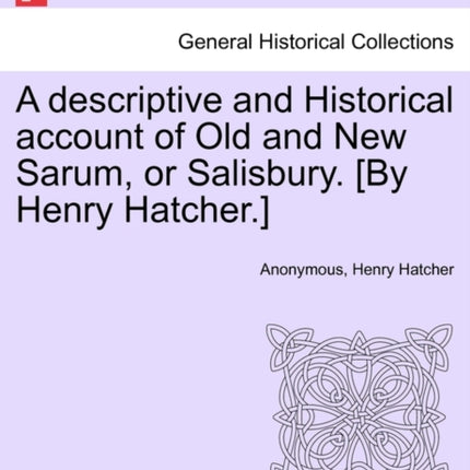 A descriptive and Historical account of Old and New Sarum or Salisbury By Henry Hatcher