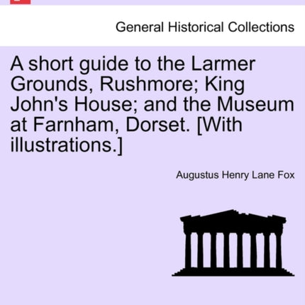 A short guide to the Larmer Grounds Rushmore King Johns House and the Museum at Farnham Dorset With illustrations