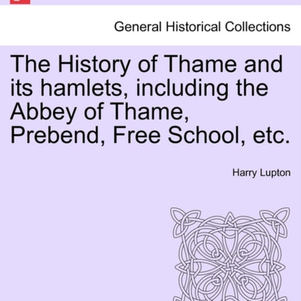 The History of Thame and its hamlets including the Abbey of Thame Prebend Free School etc