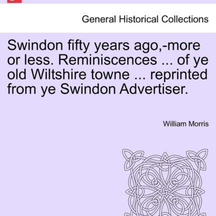 Swindon fifty years agomore or less Reminiscences  of ye old Wiltshire towne  reprinted from ye Swindon Advertiser