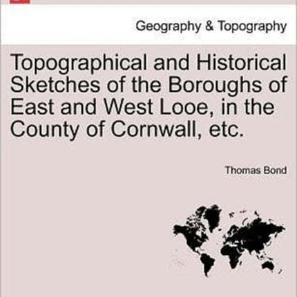 Topographical and Historical Sketches of the Boroughs of East and West Looe in the County of Cornwall etc