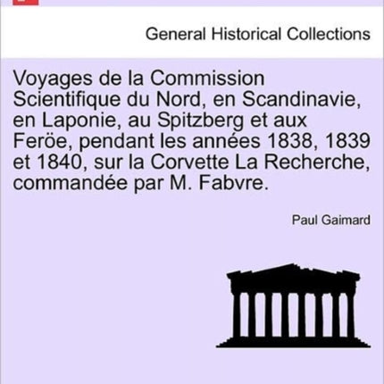 Voyages de la Commission Scientifique du Nord en Scandinavie en Laponie au Spitzberg et aux Fere pendant les annes 1838 1839 et 1840 sur la  commande par M Fabvre Tome Premier