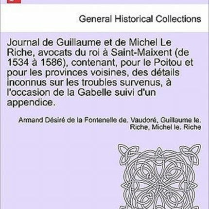 Journal de Guillaume et de Michel Le Riche avocats du roi  SaintMaixent de 1534  1586 contenant pour le Poitou et pour les provinces voisines  de la Gabelle suivi dun appendice