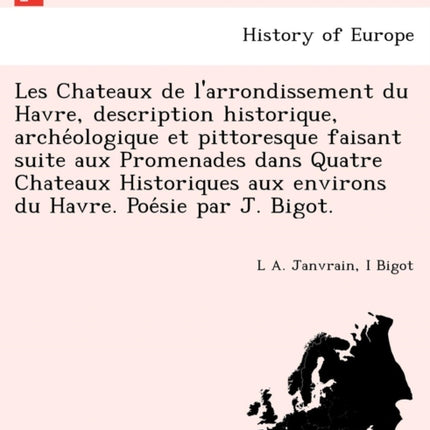 Les Chateaux de larrondissement du Havre description historique archeologique et pittoresque faisant suite aux Promenades dans Quatre Chateaux  aux environs du Havre Poesie par J Bigot