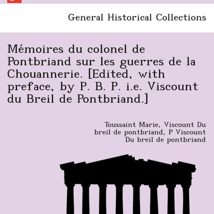Memoires du colonel de Pontbriand sur les guerres de la Chouannerie Edited with preface by P B P ie Viscount du Breil de Pontbriand