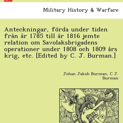 Anteckningar forda under tiden fran ar 1785 till ar 1816 jemte relation om Savolaksbrigadens operationer under 1808 och 1809 ars krig etc Edited by C J Burman