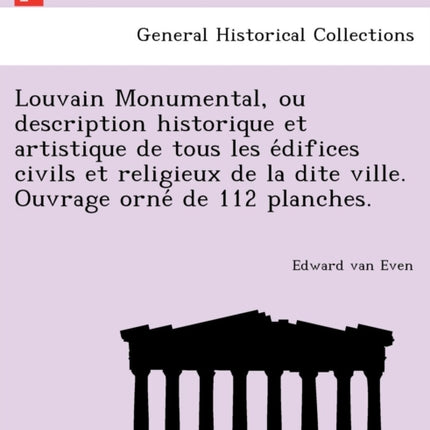 Louvain Monumental ou description historique et artistique de tous les difices civils et religieux de la dite ville Ouvrage orn de 112 planches