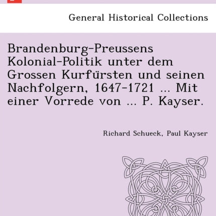 BrandenburgPreussens KolonialPolitik unter dem Grossen Kurfrsten und seinen Nachfolgern 16471721  Mit einer Vorrede von  P Kayser