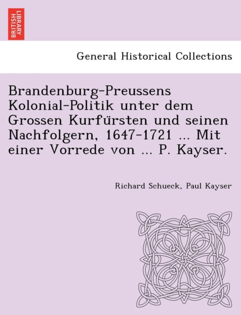 BrandenburgPreussens KolonialPolitik unter dem Grossen Kurfrsten und seinen Nachfolgern 16471721  Mit einer Vorrede von  P Kayser