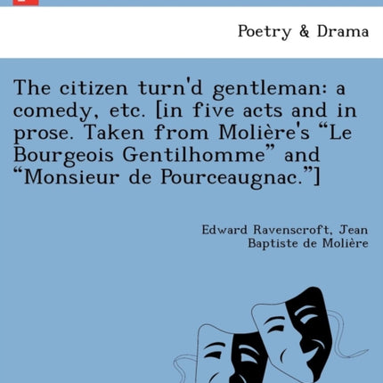 The citizen turnd gentleman a comedy etc in five acts and in prose Taken from Molires Le Bourgeois Gentilhomme and Monsieur de Pourceaugnac