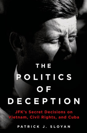 Politics of Deception The Jfks Secret Decisions on Vietnam Civil Rights and Cuba