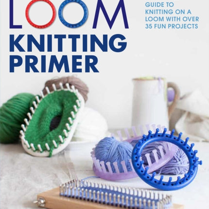 Loom Knitting Primer: A Beginner's Guide to Knitting on a Loom with Over 35 Fun Projects