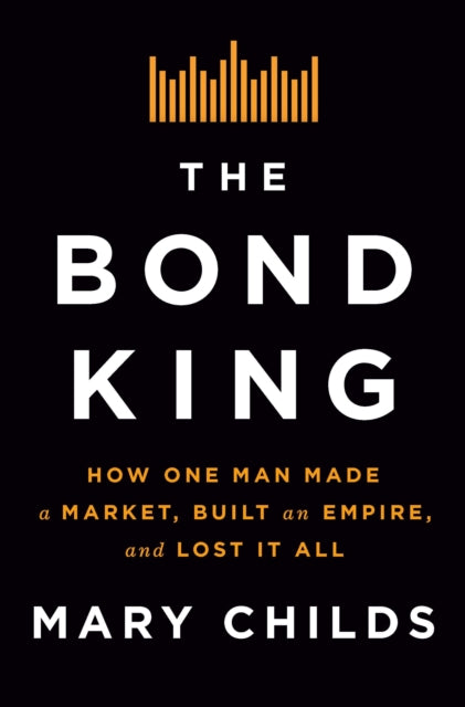 The Bond King: How One Man Made a Market, Built an Empire, and Lost It All