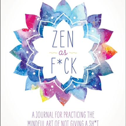 Zen as F*ck: A Journal for Practicing the Mindful Art of Not Giving a Sh*t