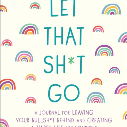 Let That Sh*t Go: A Journal for Leaving Your Bullsh*t Behind and Creating a Happy Life