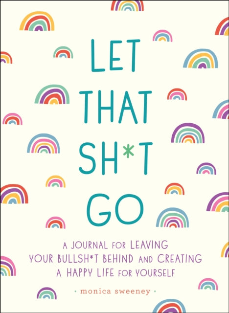 Let That Sh*t Go: A Journal for Leaving Your Bullsh*t Behind and Creating a Happy Life