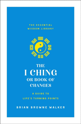 The I Ching or Book of Changes: A Guide to Life's Turning Points: The Essential Wisdom Library