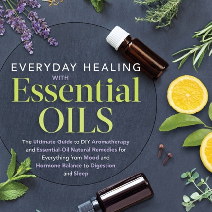 Everyday Healing with Essential Oils: The Ultimate Guide to DIY Aromatherapy and Essential Oil Natural Remedies for Everything from Mood and Hormone Balance to Digestion and Sleep