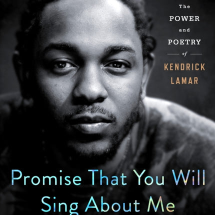 Promise That You Will Sing About Me: The Power and Poetry of Kendrick Lamar