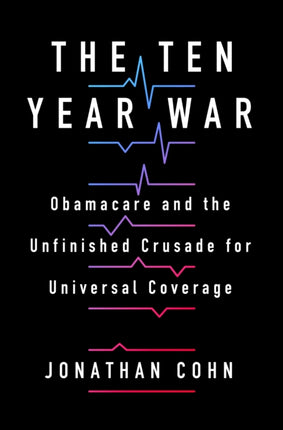 The Ten Year War: Obamacare and the Unfinished Crusade for Universal Coverage