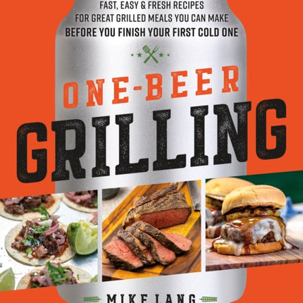 One-Beer Grilling: Fast, Easy, and Fresh Formulas for Great Grilled Meals You Can Make Before You Finish Your First Cold One