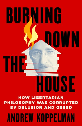 Burning Down the House: How Libertarian Philosophy Was Corrupted by Delusion and Greed