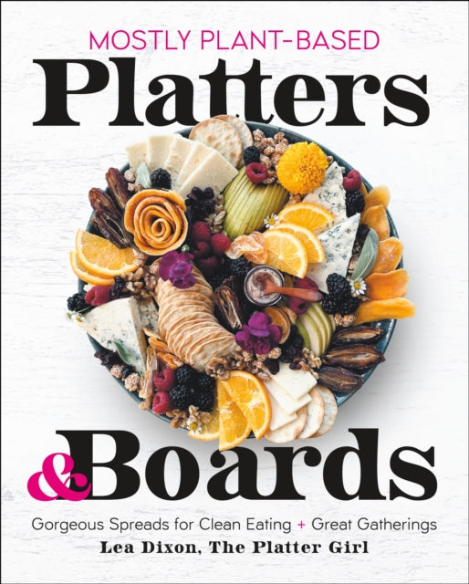 Mostly Plant-Based Platters & Boards: Gorgeous Spreads for Clean Eating and Great Gatherings