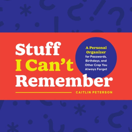 Stuff I Can't Remember: A Personal Organizer for Passwords, Birthdays, and Other Crap You Always Forget