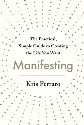 Manifesting: The Practical, Simple Guide to Creating the Life You Want