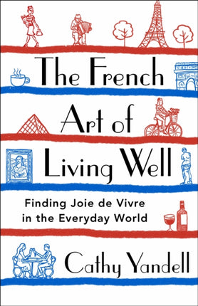 The French Art of Living Well: Finding Joie de Vivre in the Everyday World