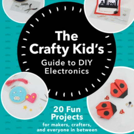 The Crafty Kids Guide to DIY Electronics: 20 Fun Projects for Makers, Crafters, and Everyone in Between