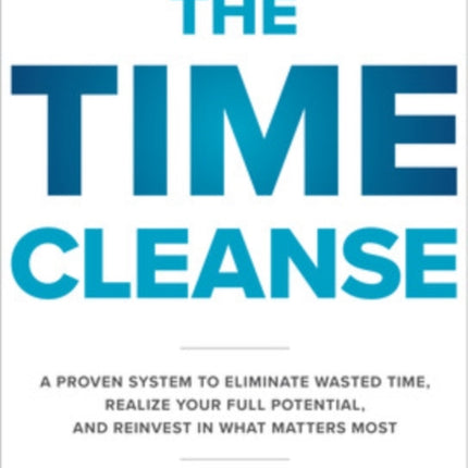 The Time Cleanse: A Proven System to Eliminate Wasted Time, Realize Your Full Potential, and Reinvest in What Matters Most