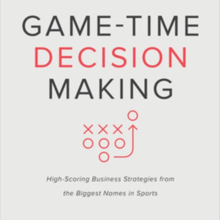 Game-Time Decision Making: High-Scoring Business Strategies from the Biggest Names in Sports