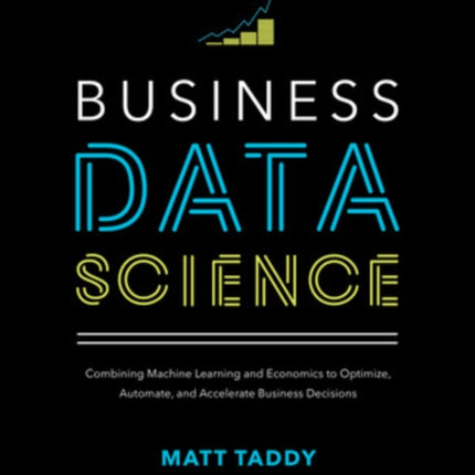 Business Data Science: Combining Machine Learning and Economics to Optimize, Automate, and Accelerate Business Decisions