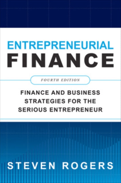 Entrepreneurial Finance, Fourth Edition: Finance and Business Strategies for the Serious Entrepreneur