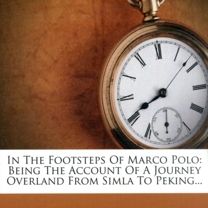 In the Footsteps of Marco Polo  Being the Account of a Journey Overland from Simla to Peking