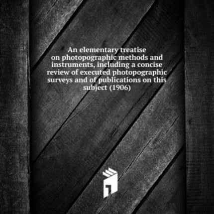 An elementary treatise on photopographic methods and instruments including a concise review of executed photopographic surveys and of publications on this subject 1906