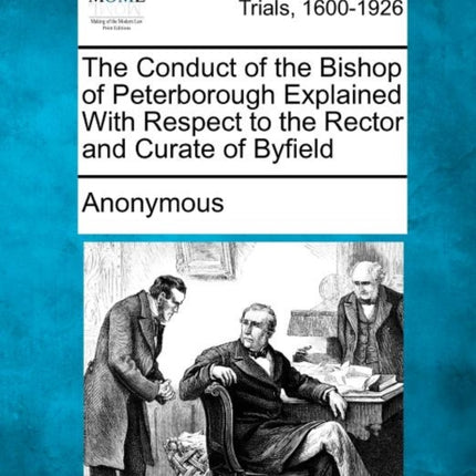 The Conduct of the Bishop of Peterborough Explained With Respect to the Rector and Curate of Byfield